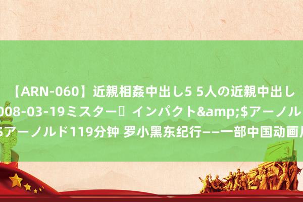 【ARN-060】近親相姦中出し5 5人の近親中出し物語</a>2008-03-19ミスター・インパクト&$アーノルド119分钟 罗小黑东纪行——一部中国动画片在日本创下票房遗迹