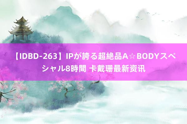 【IDBD-263】IPが誇る超絶品A☆BODYスペシャル8時間 卡戴珊最新资讯