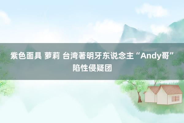 紫色面具 萝莉 台湾著明牙东说念主“Andy哥”陷性侵疑团