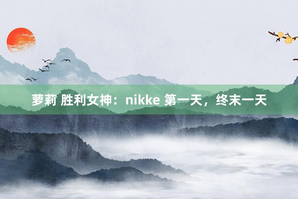 萝莉 胜利女神：nikke 第一天，终末一天