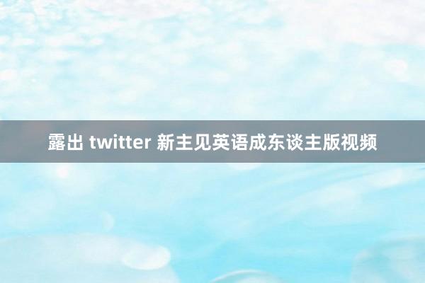 露出 twitter 新主见英语成东谈主版视频