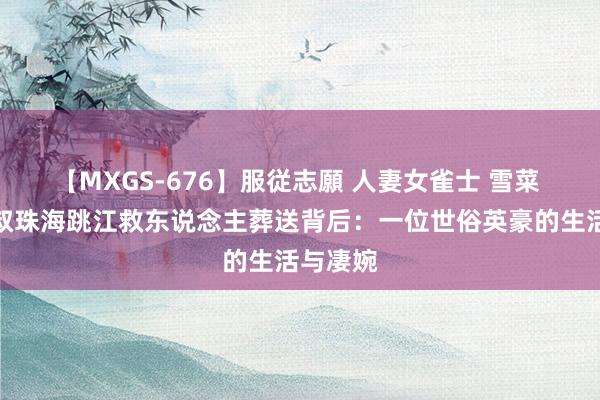 【MXGS-676】服従志願 人妻女雀士 雪菜 湖南大叔珠海跳江救东说念主葬送背后：一位世俗英豪的生