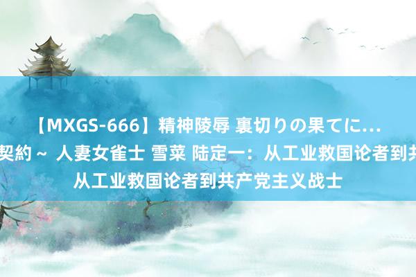 【MXGS-666】精神陵辱 裏切りの果てに… 後編 ～性奴隷契約～ 人妻女雀士 雪菜 陆定一：从工业救国论者到共产党主义战士