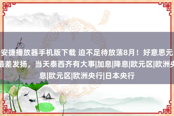 安捷播放器手机版下载 迫不足待放荡8月！好意思元迈向11月来最差发扬，当天泰西齐有大事|加息|降息|欧元区|欧洲央行|日本央行