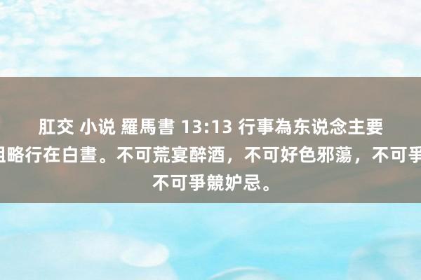 肛交 小说 羅馬書 13:13 行事為东说念主要规章，粗略行在白晝。不可荒宴醉酒，不可好色邪蕩，不可