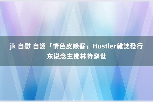 jk 自慰 自詡「情色皮條客」　Hustler雜誌發行东说念主佛林特辭世