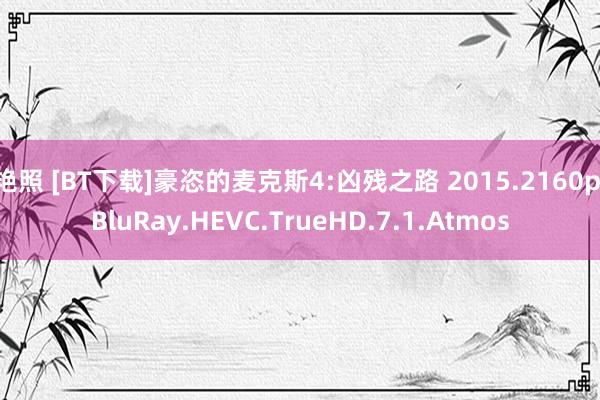 艳照 [BT下载]豪恣的麦克斯4:凶残之路 2015.2160p.BluRay.HEVC.TrueH