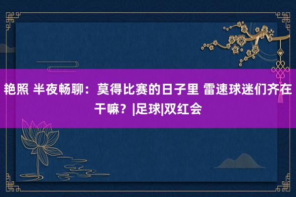 艳照 半夜畅聊：莫得比赛的日子里 雷速球迷们齐在干嘛？|足球|双红会