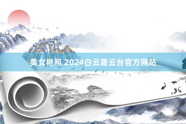 美女艳照 2024白云晟云台官方网站