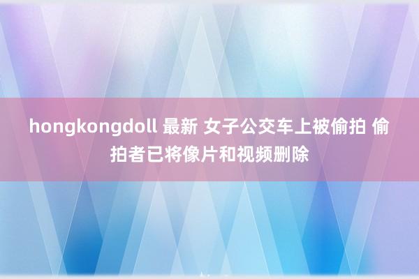 hongkongdoll 最新 女子公交车上被偷拍 偷拍者已将像片和视频删除