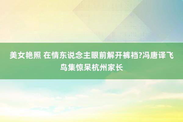 美女艳照 在情东说念主眼前解开裤裆?冯唐译飞鸟集惊呆杭州家长