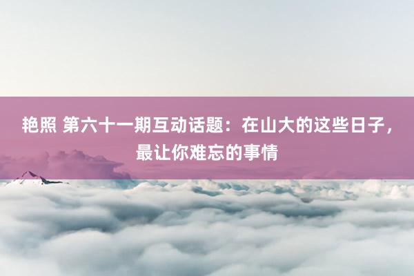 艳照 第六十一期互动话题：在山大的这些日子，最让你难忘的事情