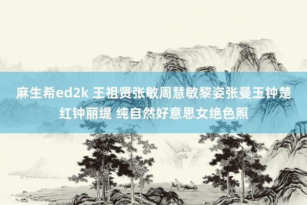 麻生希ed2k 王祖贤张敏周慧敏黎姿张曼玉钟楚红钟丽缇 纯自然好意思女绝色照