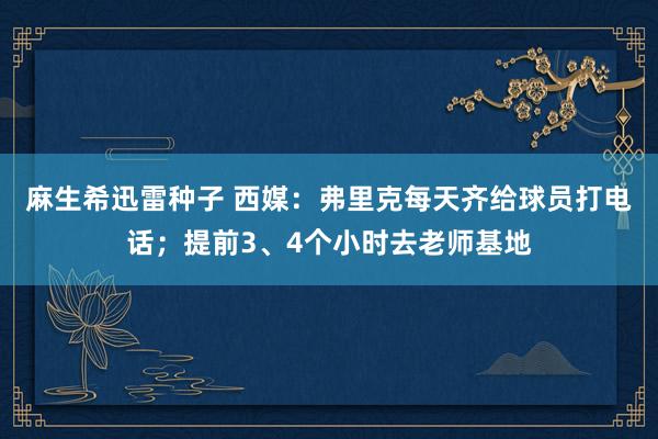 麻生希迅雷种子 西媒：弗里克每天齐给球员打电话；提前3、4个小时去老师基地