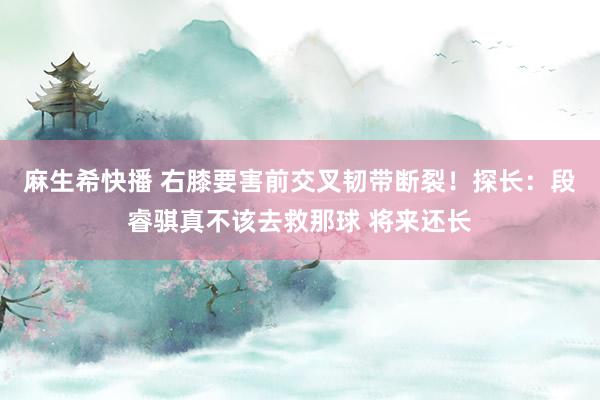 麻生希快播 右膝要害前交叉韧带断裂！探长：段睿骐真不该去救那球 将来还长