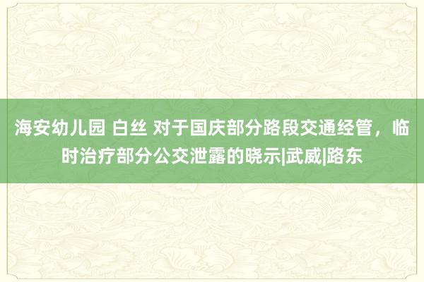 海安幼儿园 白丝 对于国庆部分路段交通经管，临时治疗部分公交泄露的晓示|武威|路东