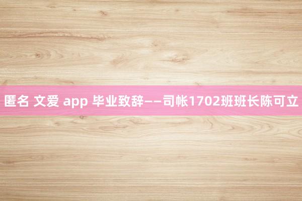 匿名 文爱 app 毕业致辞——司帐1702班班长陈可立