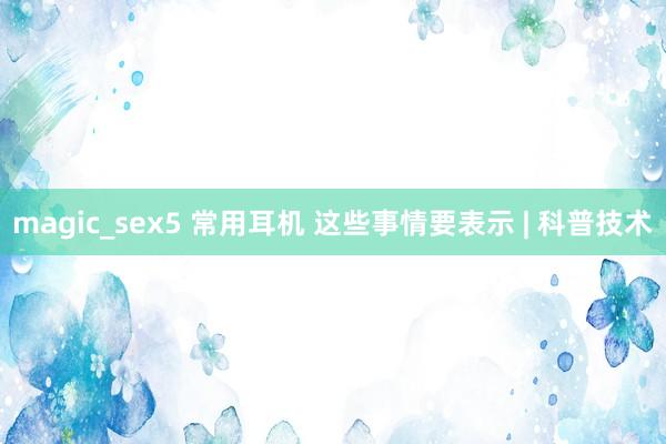 magic_sex5 常用耳机 这些事情要表示 | 科普技术