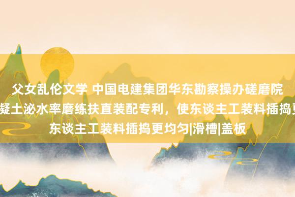 父女乱伦文学 中国电建集团华东勘察操办磋磨院有限公司赢得混凝土泌水率磨练扶直装配专利，使东谈主工装料