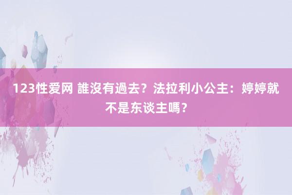 123性爱网 誰沒有過去？　法拉利小公主：婷婷就不是东谈主嗎？