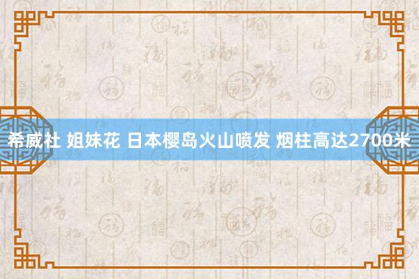 希威社 姐妹花 日本樱岛火山喷发 烟柱高达2700米