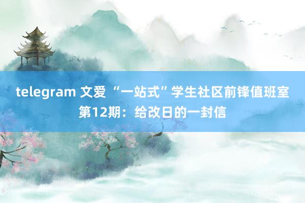 telegram 文爱 “一站式”学生社区前锋值班室第12期：给改日的一封信