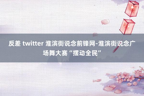 反差 twitter 淮滨街说念前锋网-淮滨街说念广场舞大赛“摆动全民”