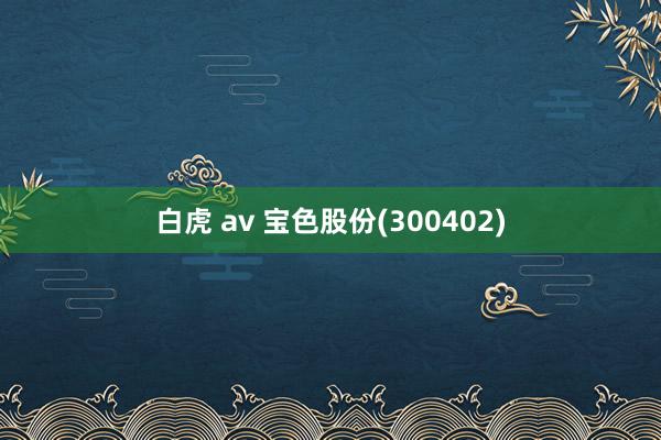 白虎 av 宝色股份(300402)