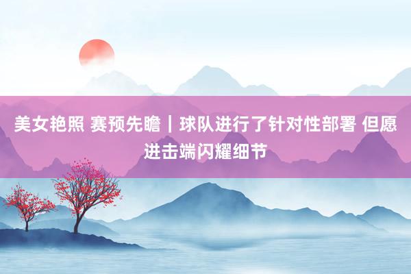 美女艳照 赛预先瞻｜球队进行了针对性部署 但愿进击端闪耀细节