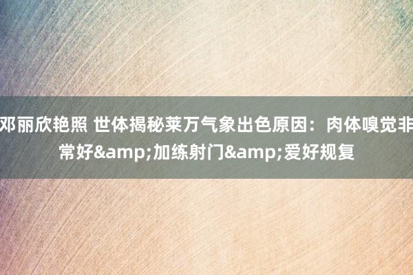 邓丽欣艳照 世体揭秘莱万气象出色原因：肉体嗅觉非常好&加练射门&爱好规复