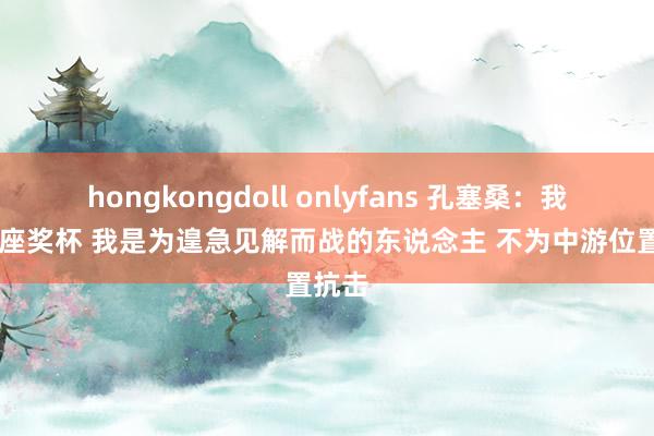 hongkongdoll onlyfans 孔塞桑：我有13座奖杯 我是为遑急见解而战的东说念主 不